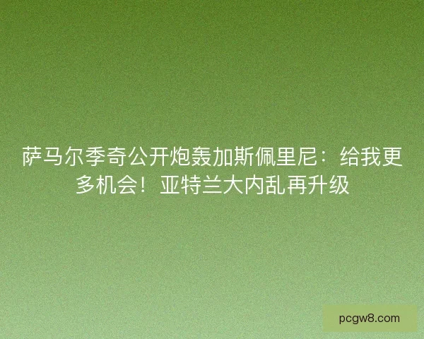 萨马尔季奇公开炮轰加斯佩里尼：给我更多机会！亚特兰大内乱再升级