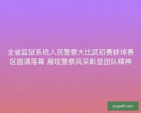 全省监狱系统人民警察大比武初赛蚌埠赛区圆满落幕 展现警察风采彰显团队精神