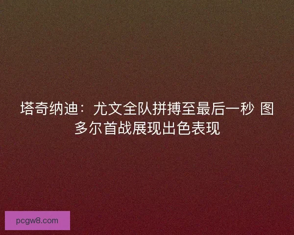 塔奇纳迪:尤文全队拼搏至最后一秒 图多尔首战展现出色表现 塔奇纳迪:尤文全队拼搏至最后一秒 图多尔首战展现出色表现