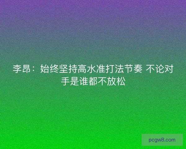 李昂：始终坚持高水准打法节奏 不论对手是谁都不放松