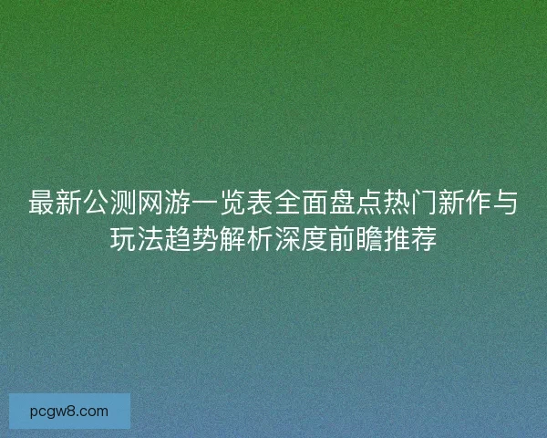 最新公测网游一览表全面盘点热门新作与玩法趋势解析深度前瞻推荐