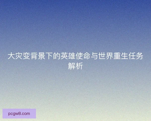 大灾变背景下的英雄使命与世界重生任务解析