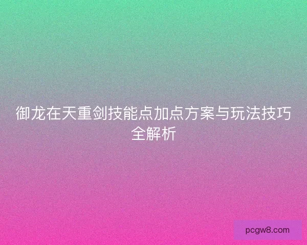 御龙在天重剑技能点加点方案与玩法技巧全解析