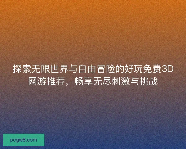 探索无限世界与自由冒险的好玩免费3D网游推荐，畅享无尽刺激与挑战