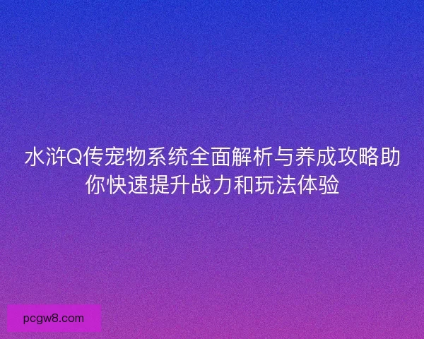 水浒Q传宠物系统全面解析与养成攻略助你快速提升战力和玩法体验