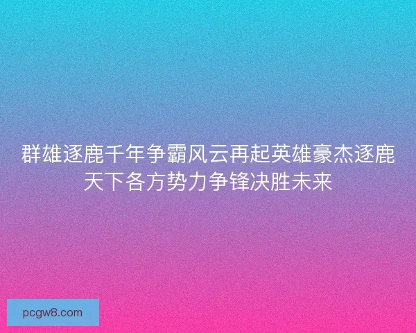 群雄逐鹿千年争霸风云再起英雄豪杰逐鹿天下各方势力争锋决胜未来