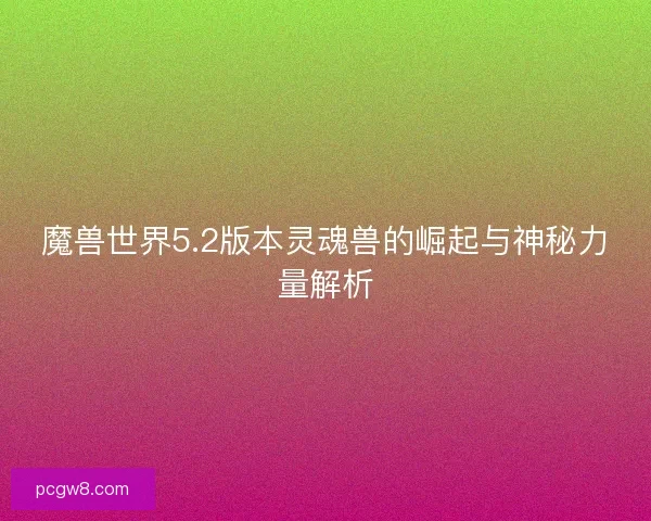 魔兽世界5.2版本灵魂兽的崛起与神秘力量解析 魔兽世界5.2版本灵魂兽的崛起与神秘力量解析
