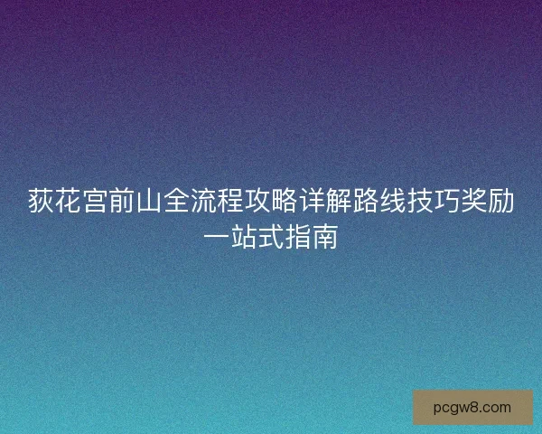 荻花宫前山全流程攻略详解路线技巧奖励一站式指南