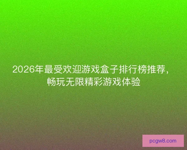2026年最受欢迎游戏盒子排行榜推荐,畅玩无限精彩游戏体验 2026年最受欢迎游戏盒子排行榜推荐,畅玩无限精彩游戏体验