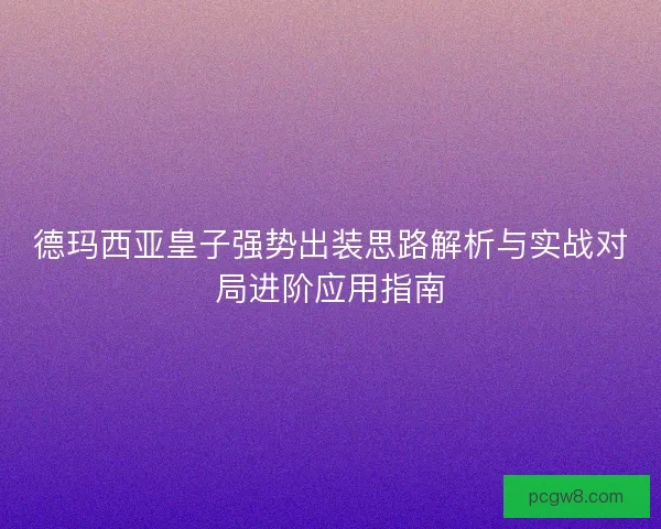 德玛西亚皇子强势出装思路解析与实战对局进阶应用指南