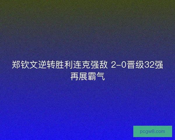 郑钦文逆转胜利连克强敌 2-0晋级32强再展霸气