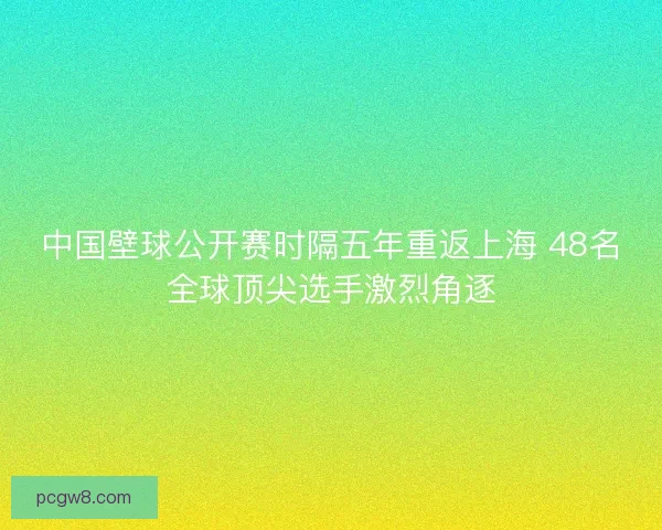 中国壁球公开赛时隔五年重返上海 48名全球顶尖选手激烈角逐