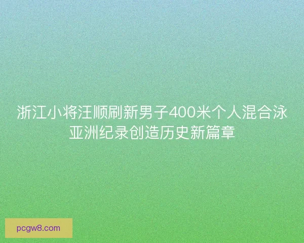 浙江小将汪顺刷新男子400米个人混合泳亚洲纪录创造历史新篇章