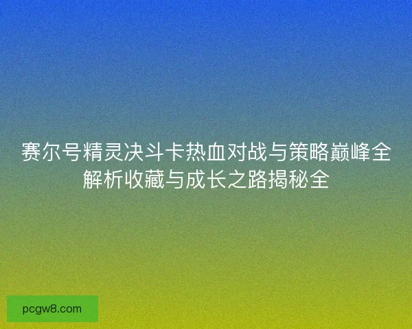 赛尔号精灵决斗卡热血对战与策略巅峰全解析收藏与成长之路揭秘全