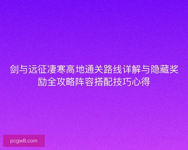 剑与远征凄寒高地通关路线详解与隐藏奖励全攻略阵容搭配技巧心得 剑与远征凄寒高地通关路线详解与隐藏奖励全攻略阵容搭配技巧心得