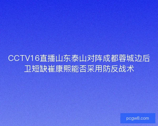 CCTV16直播山东泰山对阵成都蓉城边后卫短缺崔康熙能否采用防反战术 CCTV16直播山东泰山对阵成都蓉城边后卫短缺崔康熙能否采用防反战术