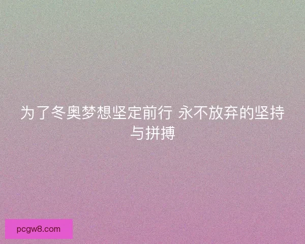 为了冬奥梦想坚定前行 永不放弃的坚持与拼搏