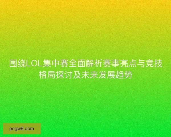 围绕LOL集中赛全面解析赛事亮点与竞技格局探讨及未来发展趋势
