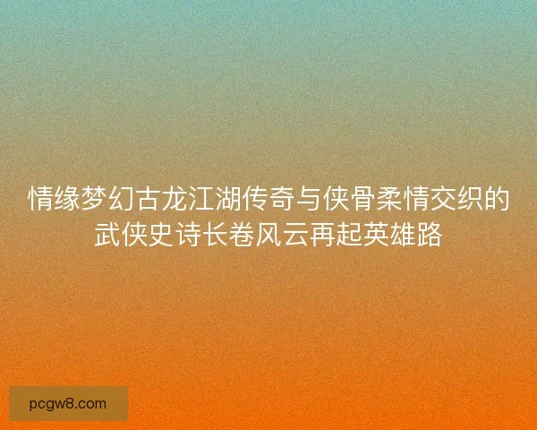 情缘梦幻古龙江湖传奇与侠骨柔情交织的武侠史诗长卷风云再起英雄路
