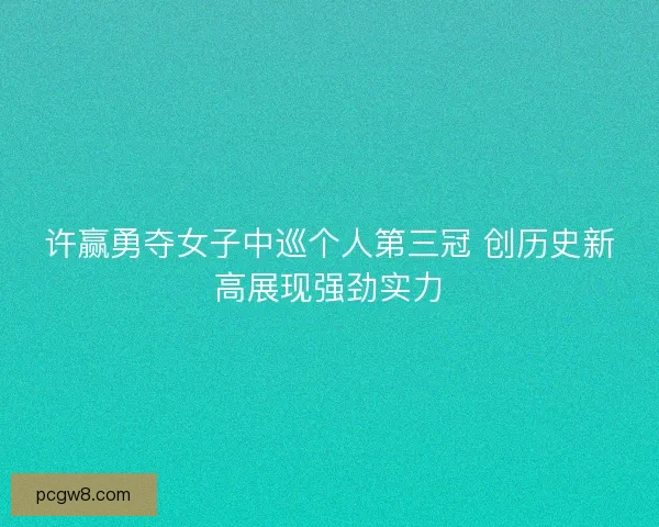 许赢勇夺女子中巡个人第三冠 创历史新高展现强劲实力 许赢勇夺女子中巡个人第三冠 创历史新高展现强劲实力