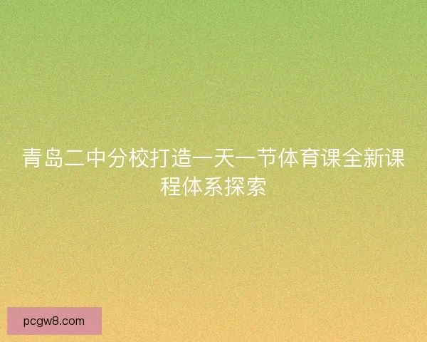 青岛二中分校打造一天一节体育课全新课程体系探索 青岛二中分校打造一天一节体育课全新课程体系探索
