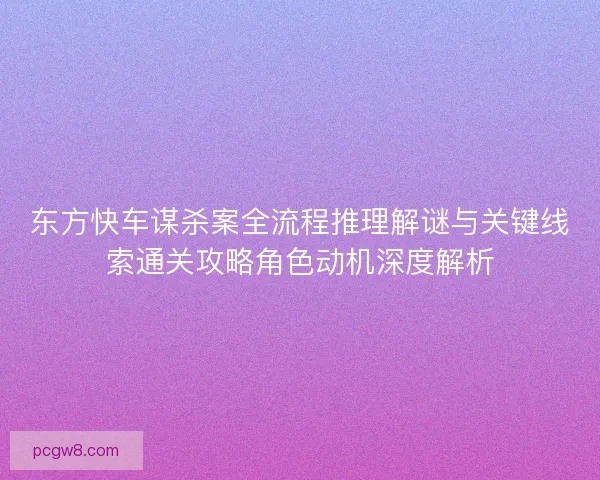 东方快车谋杀案全流程推理解谜与关键线索通关攻略角色动机深度解析 东方快车谋杀案全流程推理解谜与关键线索通关攻略角色动机深度解析