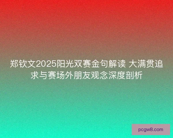 郑钦文2025阳光双赛金句解读 大满贯追求与赛场外朋友观念深度剖析 郑钦文2025阳光双赛金句解读 大满贯追求与赛场外朋友观念深度剖析