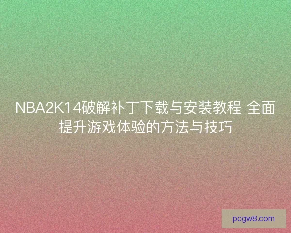 NBA2K14破解补丁下载与安装教程 全面提升游戏体验的方法与技巧