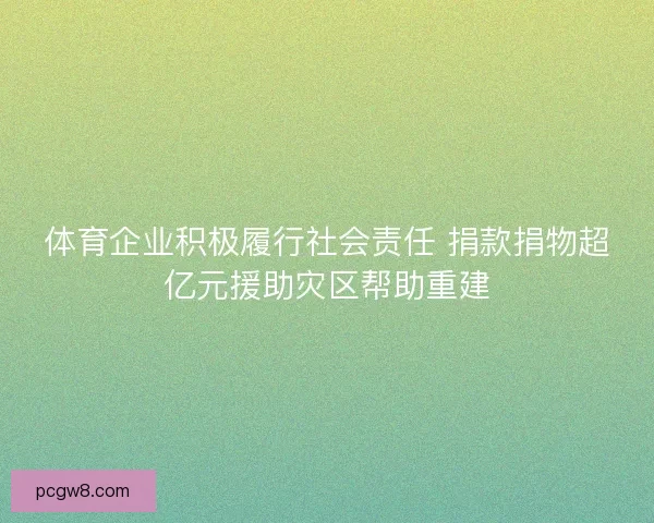 体育企业积极履行社会责任 捐款捐物超亿元援助灾区帮助重建 体育企业积极履行社会责任 捐款捐物超亿元援助灾区帮助重建