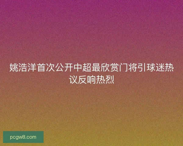 姚浩洋首次公开中超最欣赏门将引球迷热议反响热烈
