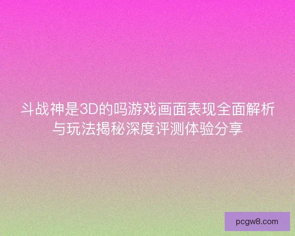 斗战神是3D的吗游戏画面表现全面解析与玩法揭秘深度评测体验分享 斗战神是3D的吗游戏画面表现全面解析与玩法揭秘深度评测体验分享