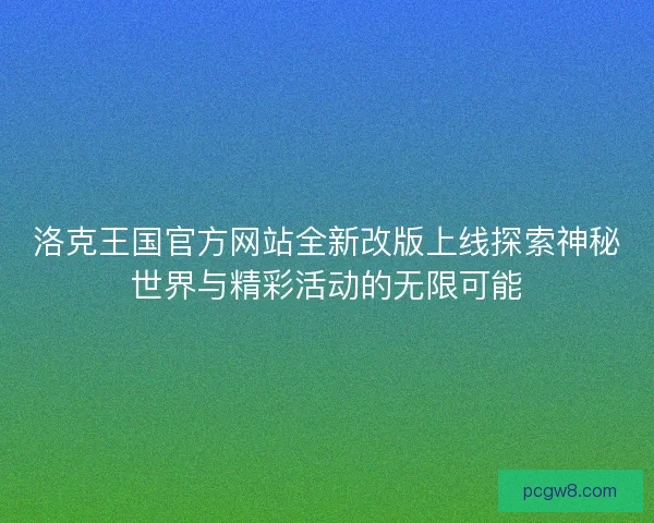 洛克王国官方网站全新改版上线探索神秘世界与精彩活动的无限可能