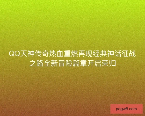 QQ天神传奇热血重燃再现经典神话征战之路全新冒险篇章开启荣归