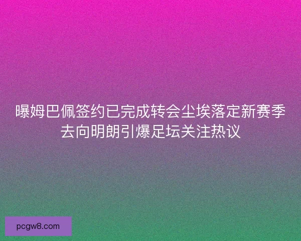 曝姆巴佩签约已完成转会尘埃落定新赛季去向明朗引爆足坛关注热议 曝姆巴佩签约已完成转会尘埃落定新赛季去向明朗引爆足坛关注热议