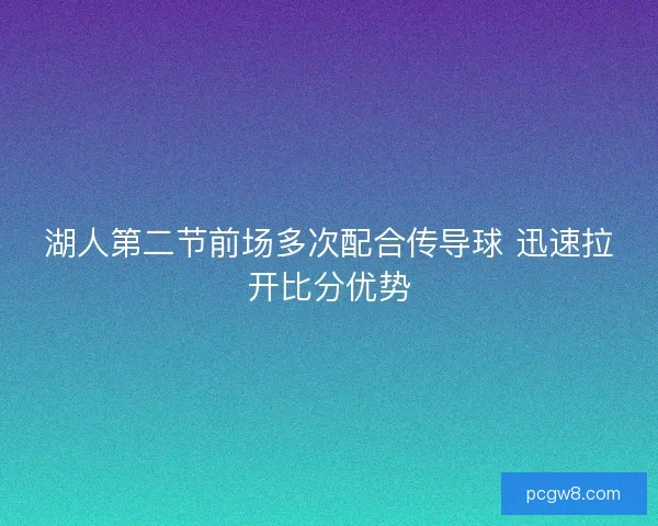湖人第二节前场多次配合传导球 迅速拉开比分优势