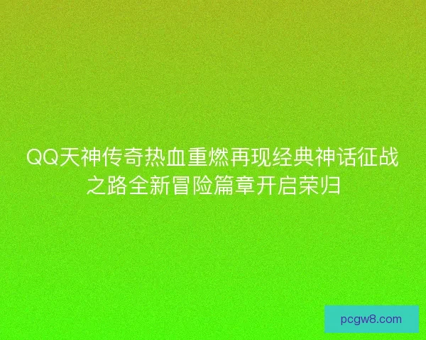 QQ天神传奇热血重燃再现经典神话征战之路全新冒险篇章开启荣归