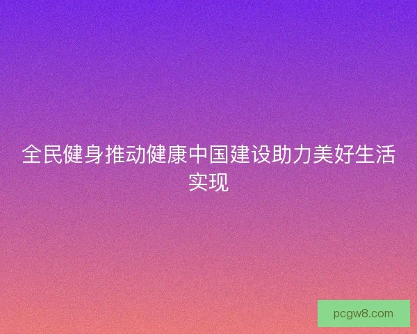 全民健身推动健康中国建设助力美好生活实现