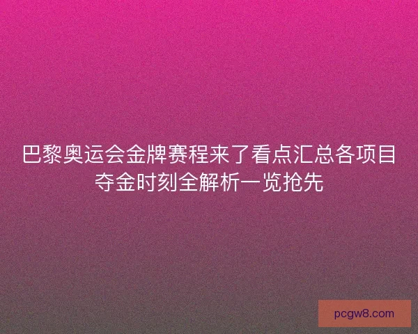 巴黎奥运会金牌赛程来了看点汇总各项目夺金时刻全解析一览抢先