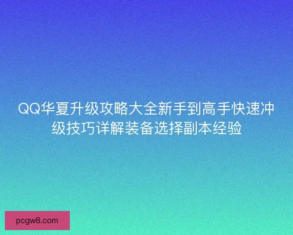 QQ华夏升级攻略大全新手到高手快速冲级技巧详解装备选择副本经验
