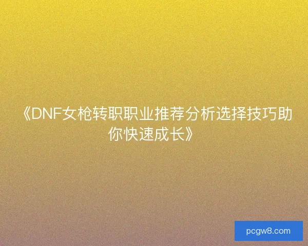 《DNF女枪转职职业推荐分析选择技巧助你快速成长》